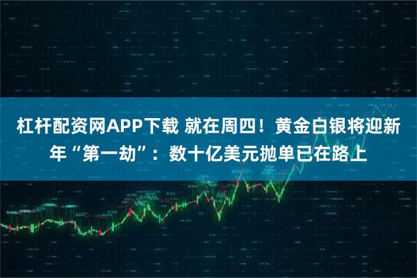 杠杆配资网APP下载 就在周四！黄金白银将迎新年“第一劫”：数十亿美元抛单已在路上