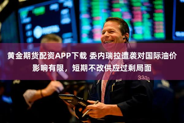 黄金期货配资APP下载 委内瑞拉遭袭对国际油价影响有限，短期不改供应过剩局面