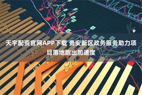 天宇配资官网APP下载 贵安新区政务服务助力项目落地跑出加速度