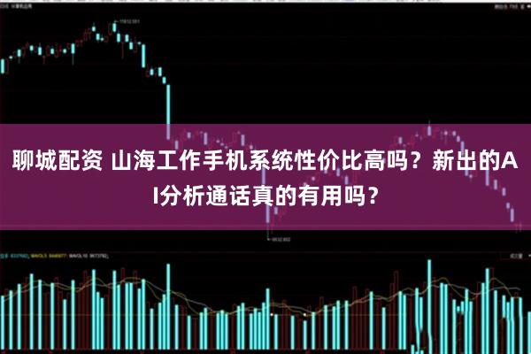 聊城配资 山海工作手机系统性价比高吗？新出的AI分析通话真的有用吗？