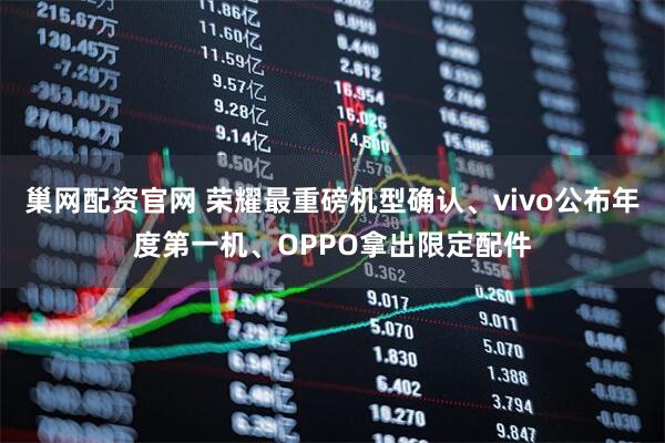 巢网配资官网 荣耀最重磅机型确认、vivo公布年度第一机、OPPO拿出限定配件