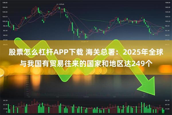 股票怎么杠杆APP下载 海关总署：2025年全球与我国有贸易往来的国家和地区达249个