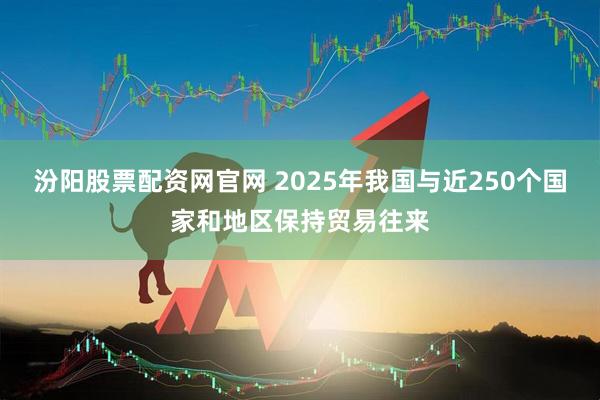 汾阳股票配资网官网 2025年我国与近250个国家和地区保持贸易往来
