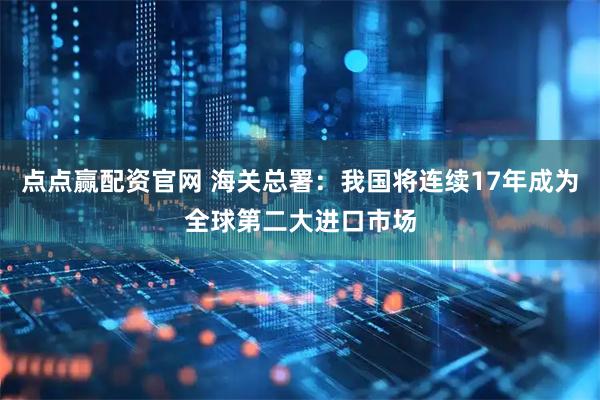 点点赢配资官网 海关总署：我国将连续17年成为全球第二大进口市场