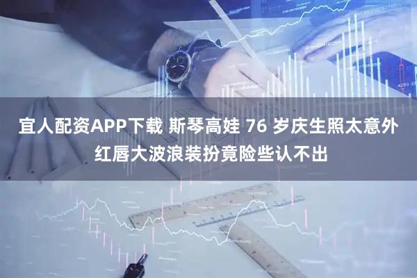 宜人配资APP下载 斯琴高娃 76 岁庆生照太意外 红唇大波浪装扮竟险些认不出