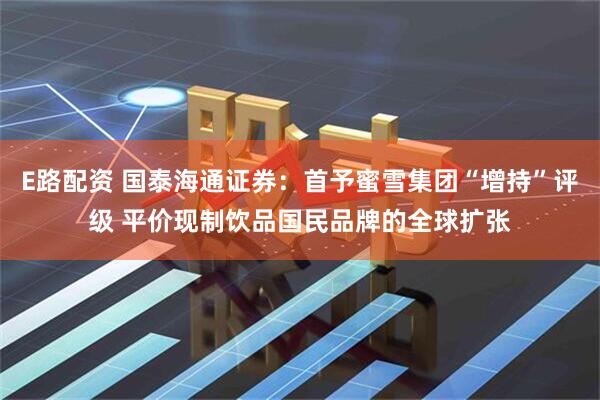 E路配资 国泰海通证券：首予蜜雪集团“增持”评级 平价现制饮品国民品牌的全球扩张