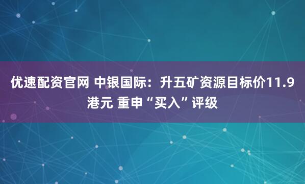 优速配资官网 中银国际：升五矿资源目标价11.9港元 重申“买入”评级