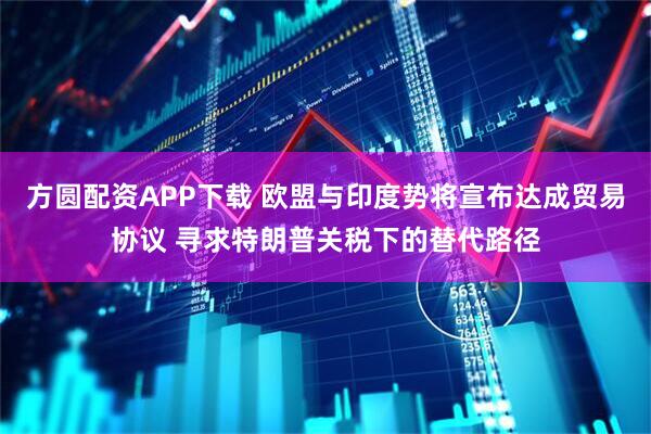 方圆配资APP下载 欧盟与印度势将宣布达成贸易协议 寻求特朗普关税下的替代路径