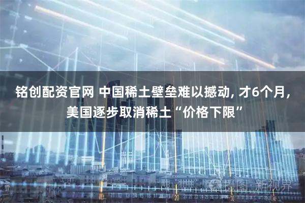 铭创配资官网 中国稀土壁垒难以撼动, 才6个月, 美国逐步取消稀土“价格下限”