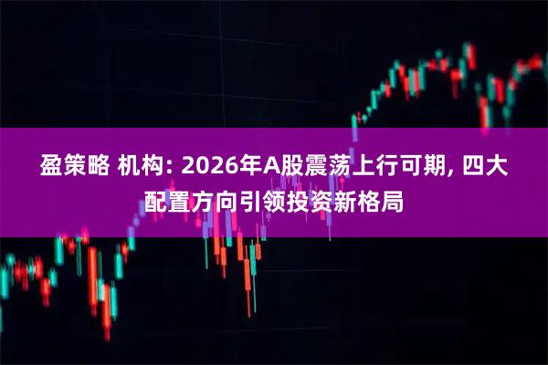 盈策略 机构: 2026年A股震荡上行可期, 四大配置方向引领投资新格局