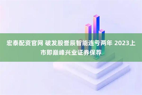 宏泰配资官网 破发股誉辰智能连亏两年 2023上市即巅峰兴业证券保荐