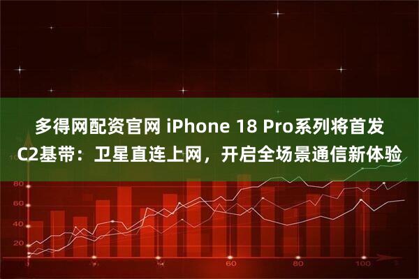 多得网配资官网 iPhone 18 Pro系列将首发C2基带：卫星直连上网，开启全场景通信新体验