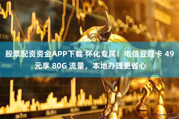 股票配资资金APP下载 怀化专属！电信豆蔻卡 49 元享 80G 流量，本地办理更省心